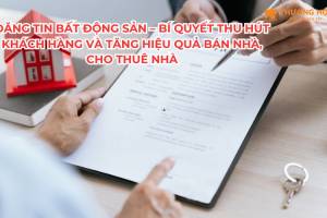 Đăng tin bất động sản – Bí quyết thu hút khách hàng và tăng hiệu quả bán nhà, cho thuê nhà