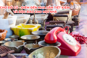 Chợ đồ cũ – Điểm đến mua sắm tiết kiệm và độc đáo cho mọi nhà
