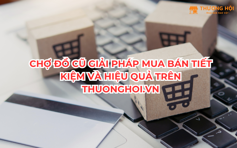 Chợ Đồ Cũ Giải Pháp Mua Bán Tiết Kiệm Và Hiệu Quả Trên Thuonghoi.Vn