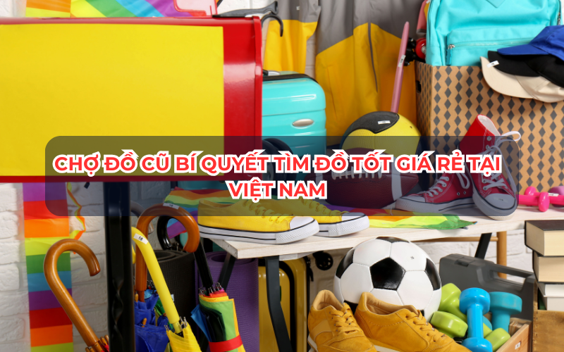 Chợ Đồ Cũ Bí Quyết Tìm Đồ Tốt Giá Rẻ Tại Việt Nam