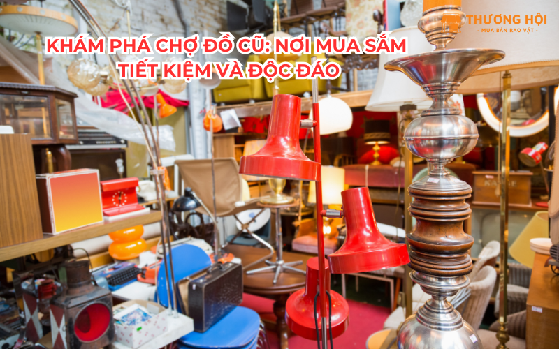 Khám Phá Chợ Đồ Cũ: Nơi Mua Sắm Tiết Kiệm Và Độc Đáo