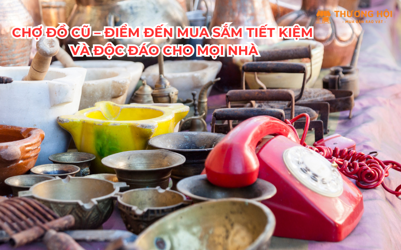 Chợ đồ cũ – Điểm đến mua sắm tiết kiệm và độc đáo cho mọi nhà