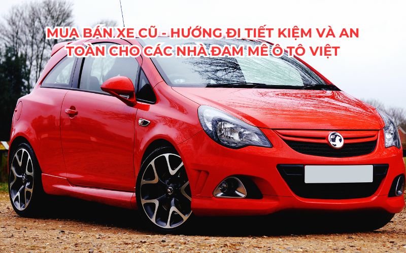Mua bán xe cũ - Hướng đi tiết kiệm và an toàn cho các nhà đam mê ô tô Việt